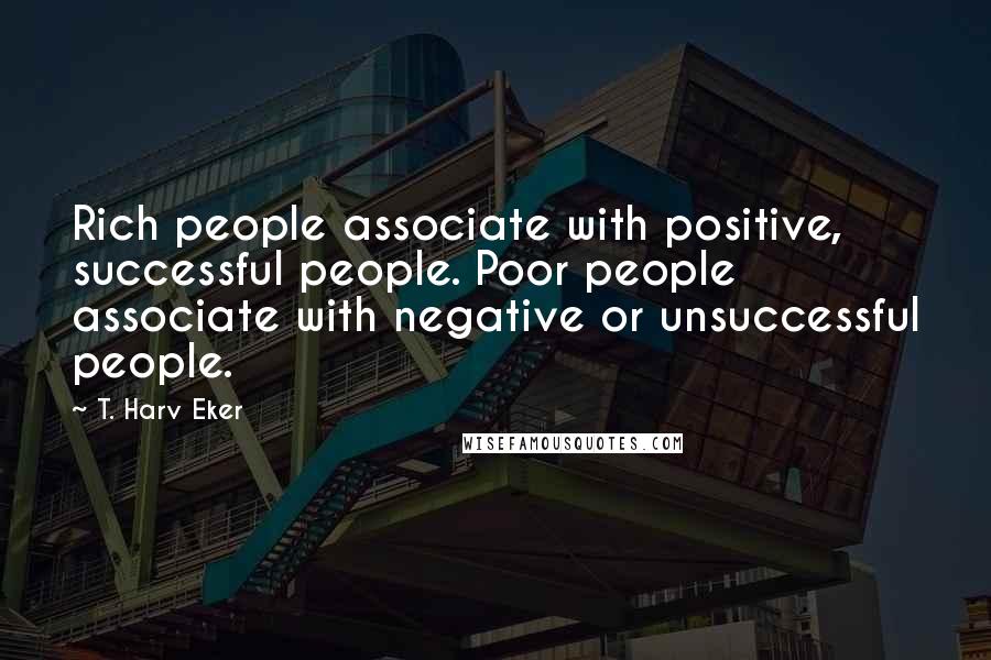 T. Harv Eker Quotes: Rich people associate with positive, successful people. Poor people associate with negative or unsuccessful people.