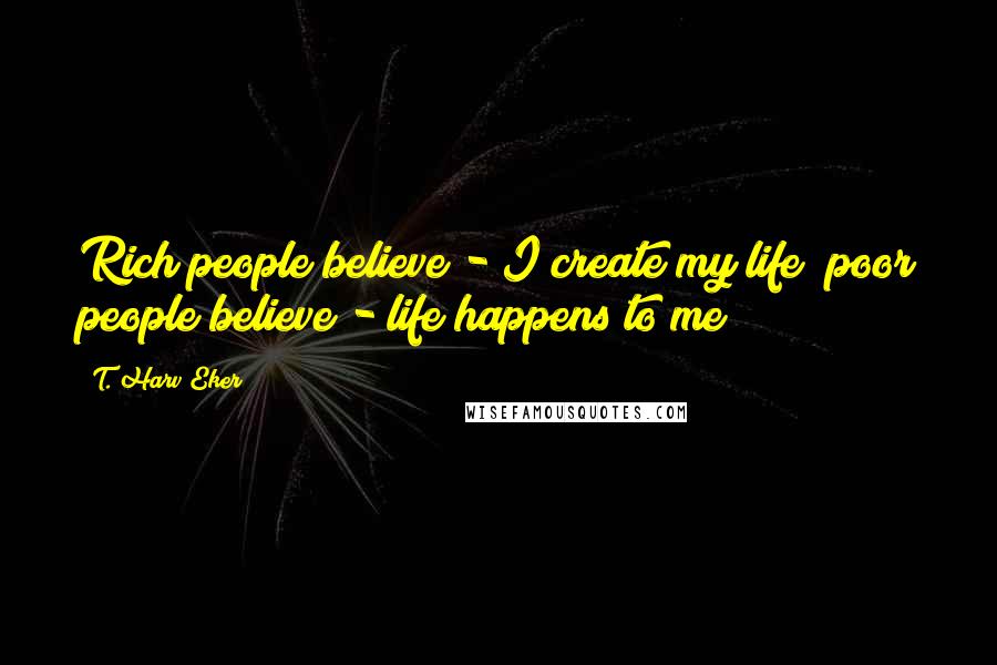 T. Harv Eker Quotes: Rich people believe - I create my life; poor people believe - life happens to me