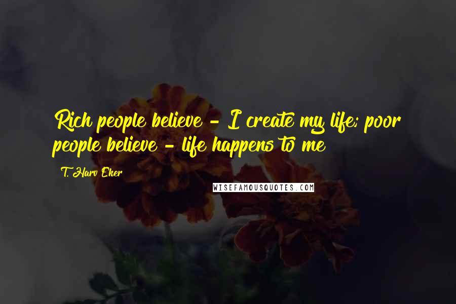 T. Harv Eker Quotes: Rich people believe - I create my life; poor people believe - life happens to me