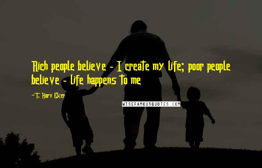 T. Harv Eker Quotes: Rich people believe - I create my life; poor people believe - life happens to me