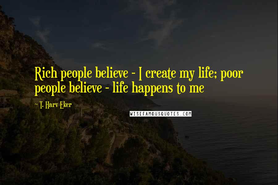 T. Harv Eker Quotes: Rich people believe - I create my life; poor people believe - life happens to me