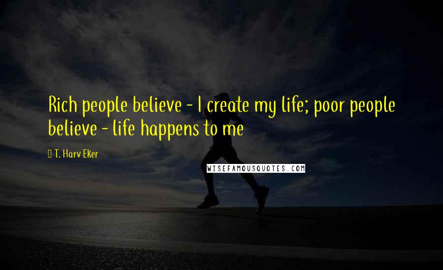 T. Harv Eker Quotes: Rich people believe - I create my life; poor people believe - life happens to me