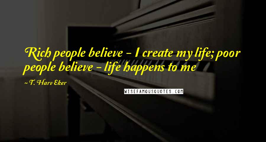 T. Harv Eker Quotes: Rich people believe - I create my life; poor people believe - life happens to me