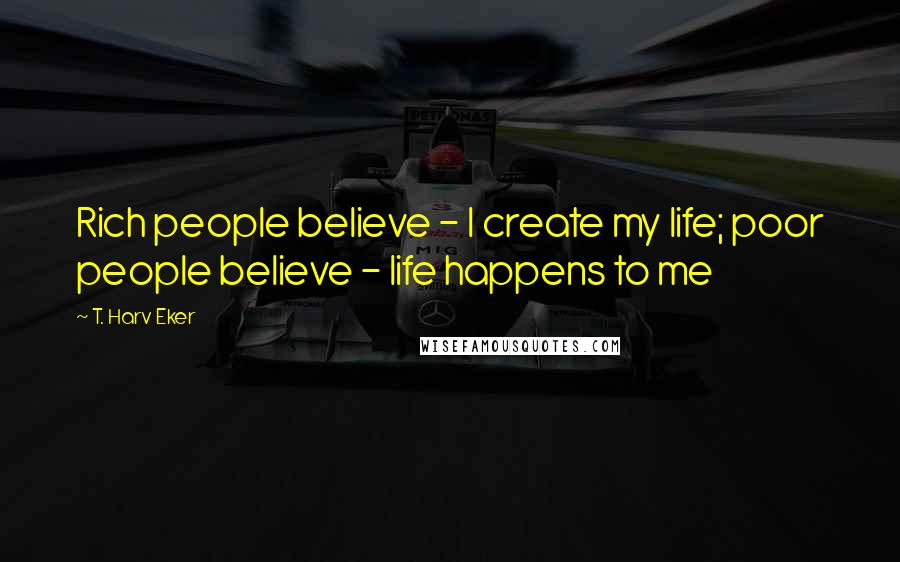 T. Harv Eker Quotes: Rich people believe - I create my life; poor people believe - life happens to me