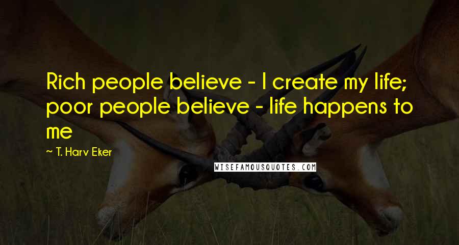 T. Harv Eker Quotes: Rich people believe - I create my life; poor people believe - life happens to me