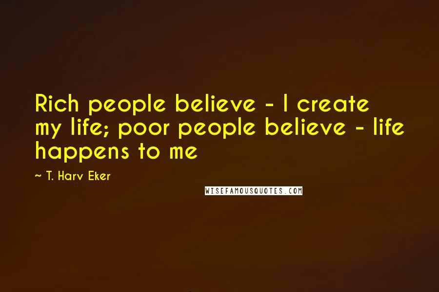 T. Harv Eker Quotes: Rich people believe - I create my life; poor people believe - life happens to me