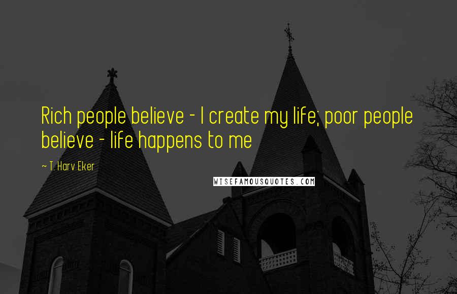 T. Harv Eker Quotes: Rich people believe - I create my life; poor people believe - life happens to me