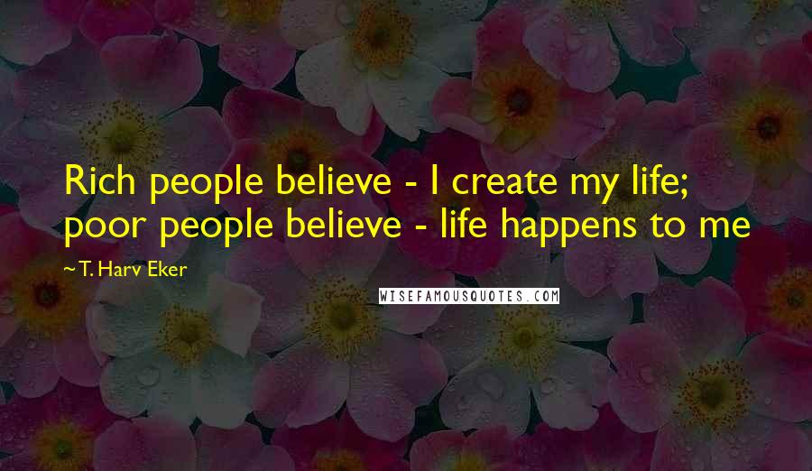 T. Harv Eker Quotes: Rich people believe - I create my life; poor people believe - life happens to me