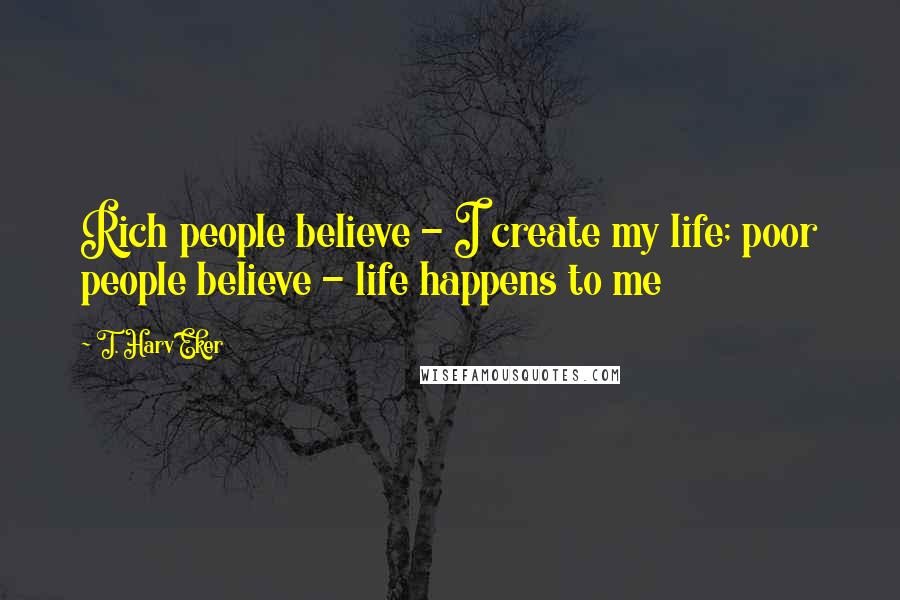 T. Harv Eker Quotes: Rich people believe - I create my life; poor people believe - life happens to me