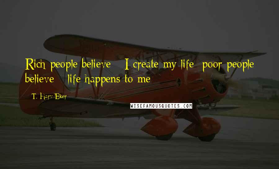 T. Harv Eker Quotes: Rich people believe - I create my life; poor people believe - life happens to me