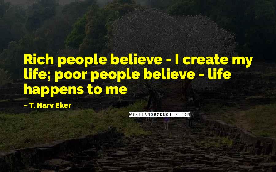 T. Harv Eker Quotes: Rich people believe - I create my life; poor people believe - life happens to me