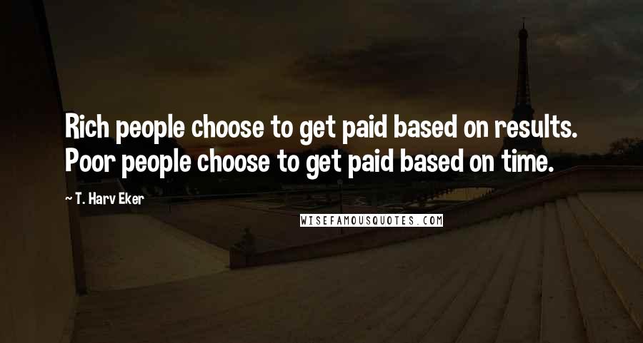 T. Harv Eker Quotes: Rich people choose to get paid based on results. Poor people choose to get paid based on time.