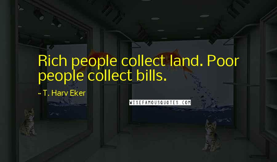 T. Harv Eker Quotes: Rich people collect land. Poor people collect bills.