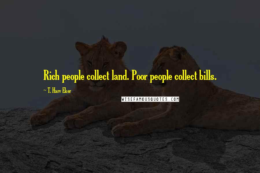 T. Harv Eker Quotes: Rich people collect land. Poor people collect bills.