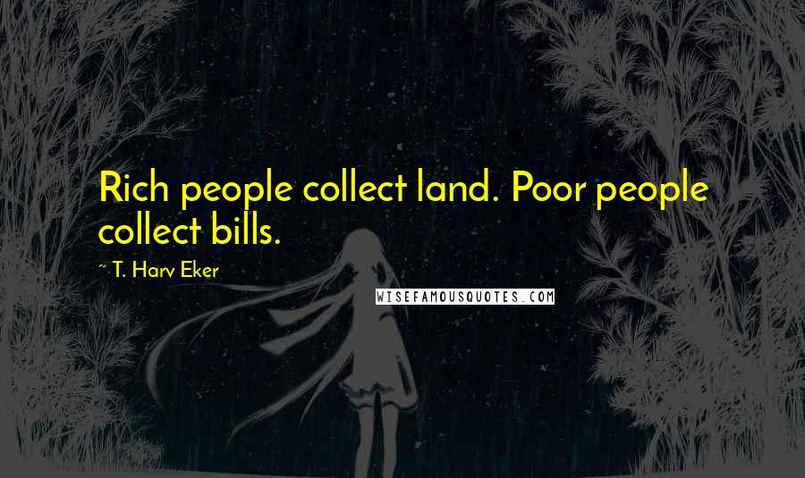 T. Harv Eker Quotes: Rich people collect land. Poor people collect bills.