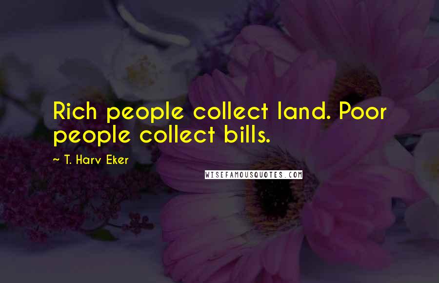 T. Harv Eker Quotes: Rich people collect land. Poor people collect bills.