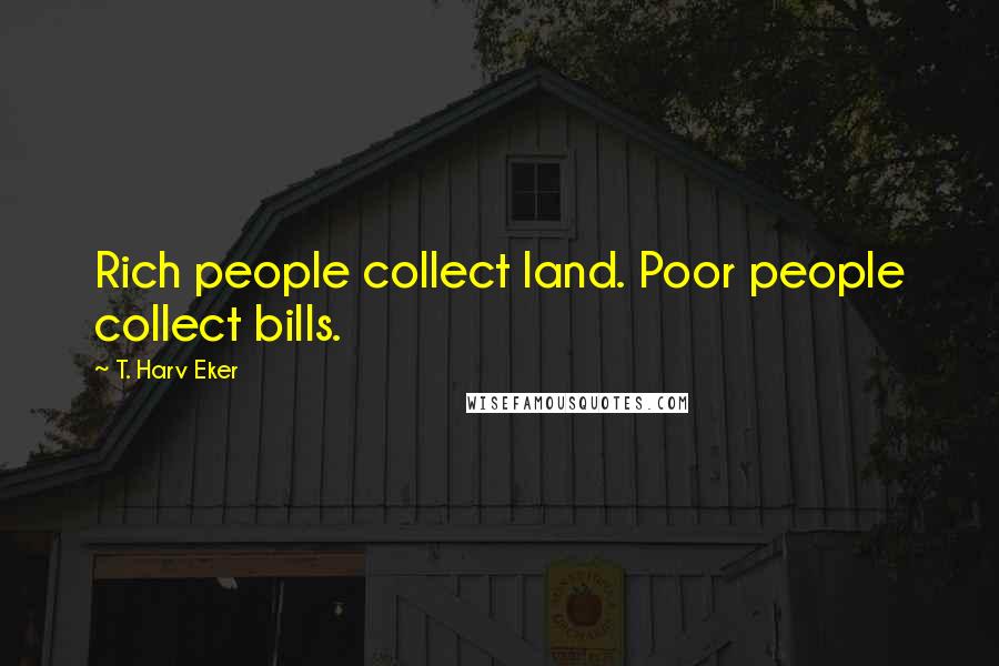 T. Harv Eker Quotes: Rich people collect land. Poor people collect bills.