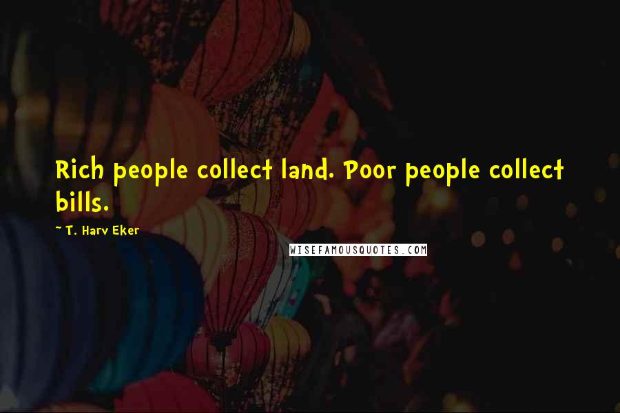 T. Harv Eker Quotes: Rich people collect land. Poor people collect bills.