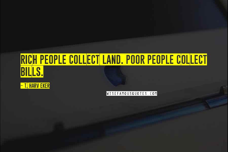 T. Harv Eker Quotes: Rich people collect land. Poor people collect bills.