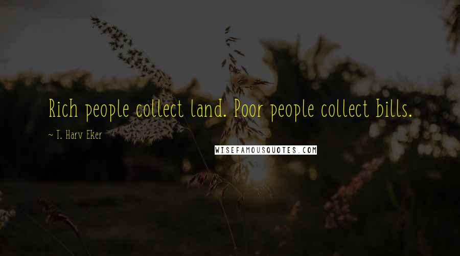T. Harv Eker Quotes: Rich people collect land. Poor people collect bills.