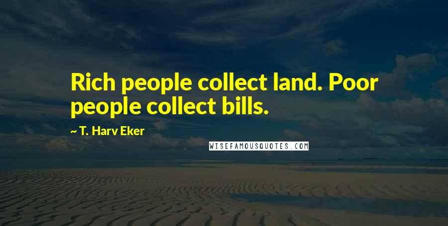 T. Harv Eker Quotes: Rich people collect land. Poor people collect bills.