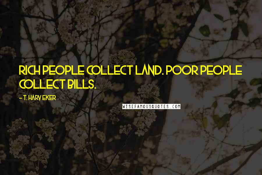 T. Harv Eker Quotes: Rich people collect land. Poor people collect bills.