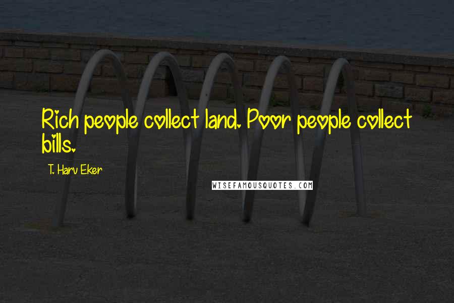 T. Harv Eker Quotes: Rich people collect land. Poor people collect bills.