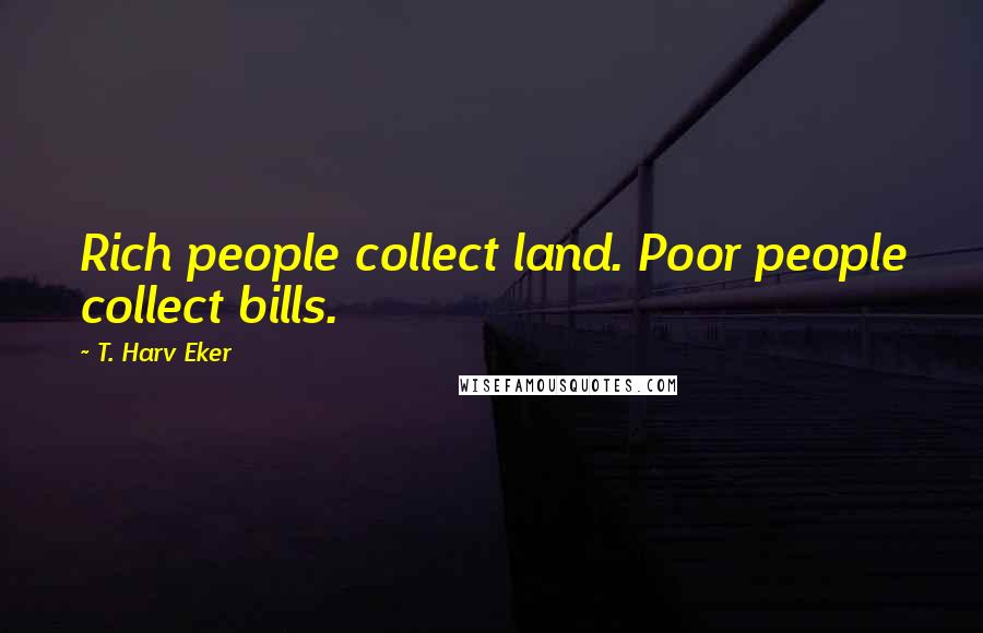 T. Harv Eker Quotes: Rich people collect land. Poor people collect bills.