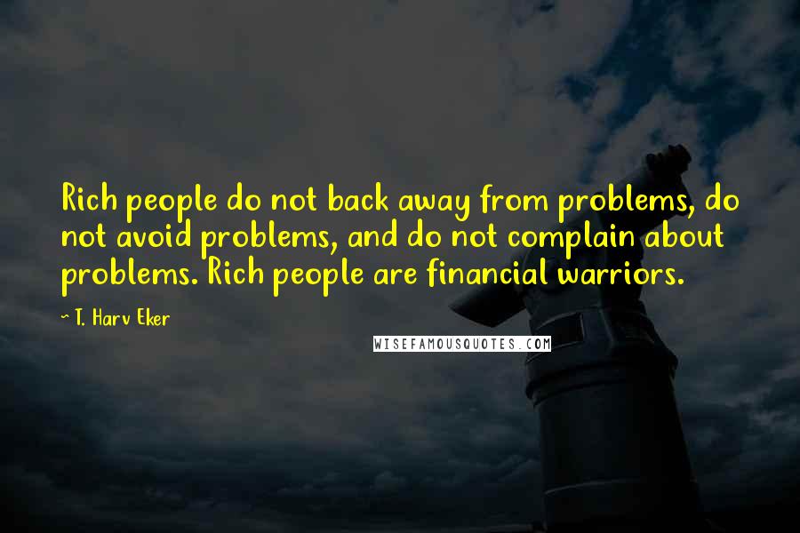 T. Harv Eker Quotes: Rich people do not back away from problems, do not avoid problems, and do not complain about problems. Rich people are financial warriors.