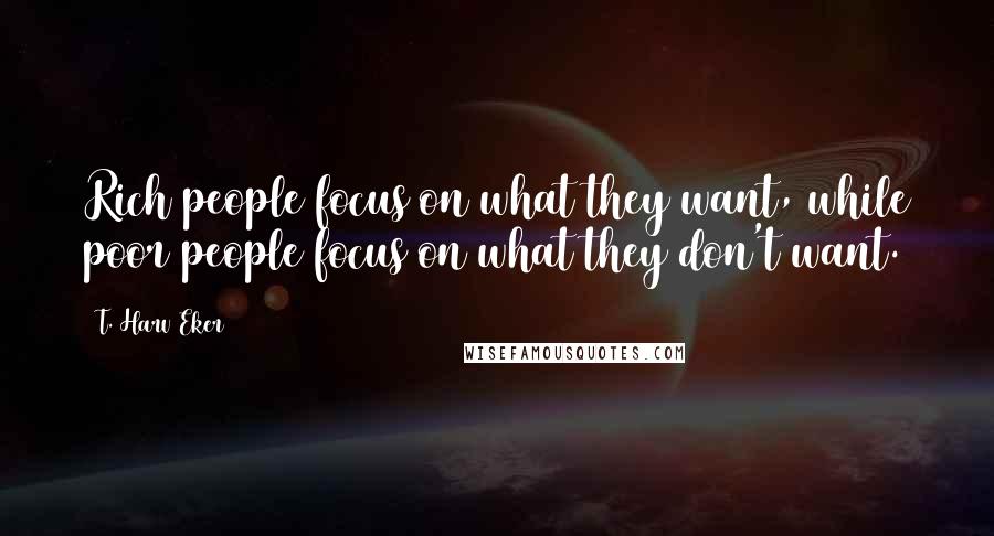 T. Harv Eker Quotes: Rich people focus on what they want, while poor people focus on what they don't want.