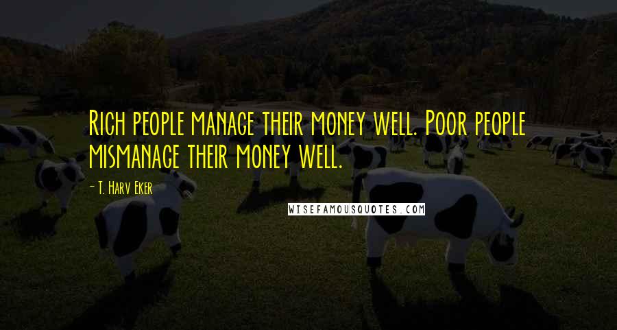 T. Harv Eker Quotes: Rich people manage their money well. Poor people mismanage their money well.