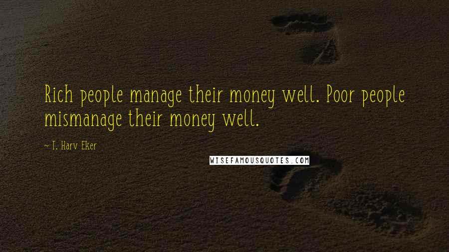 T. Harv Eker Quotes: Rich people manage their money well. Poor people mismanage their money well.