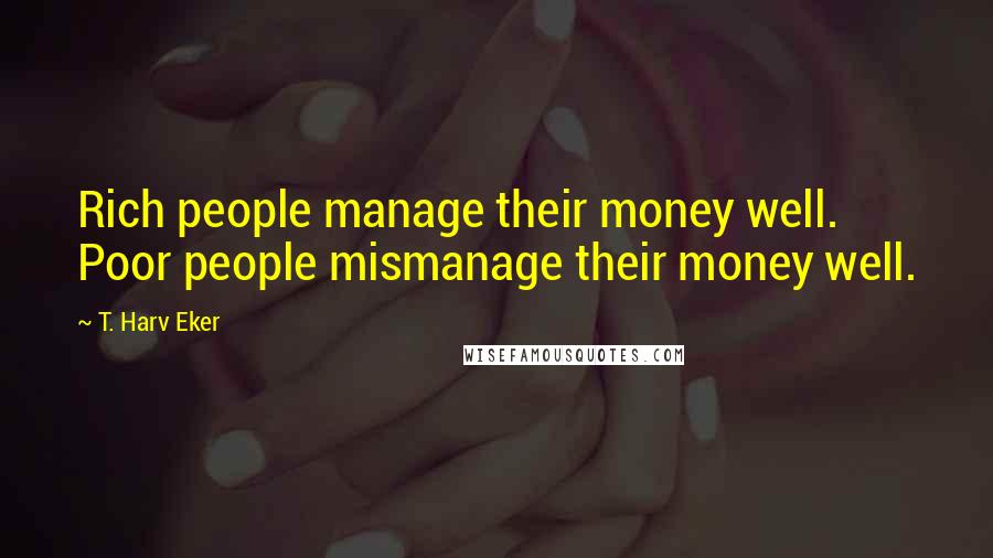 T. Harv Eker Quotes: Rich people manage their money well. Poor people mismanage their money well.