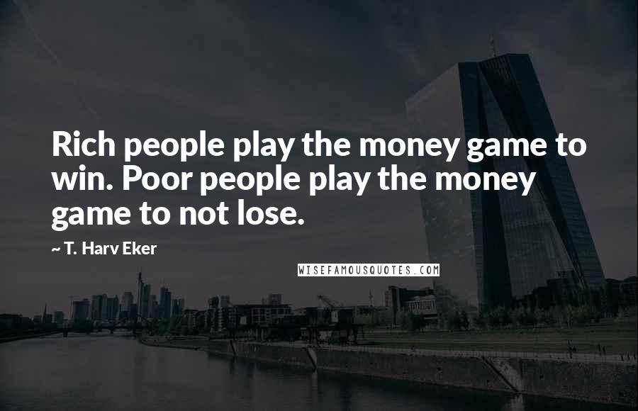 T. Harv Eker Quotes: Rich people play the money game to win. Poor people play the money game to not lose.