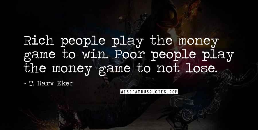 T. Harv Eker Quotes: Rich people play the money game to win. Poor people play the money game to not lose.