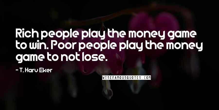 T. Harv Eker Quotes: Rich people play the money game to win. Poor people play the money game to not lose.