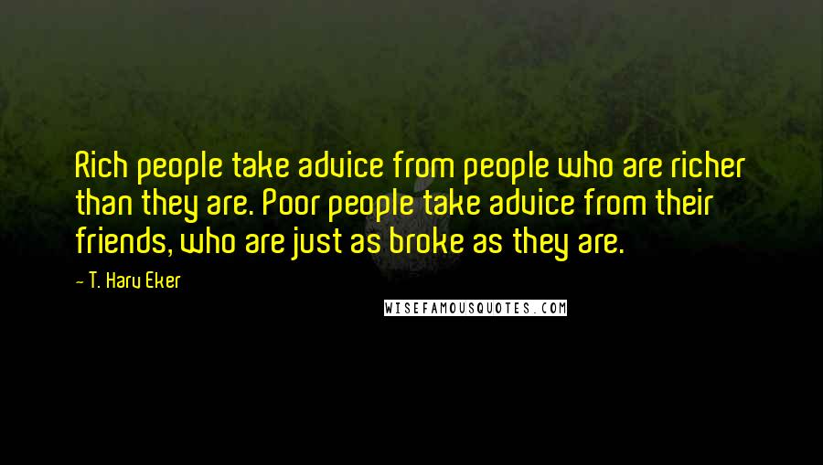 T. Harv Eker Quotes: Rich people take advice from people who are richer than they are. Poor people take advice from their friends, who are just as broke as they are.