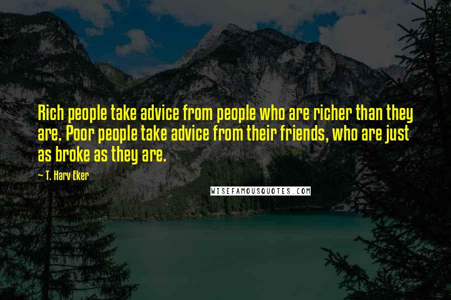 T. Harv Eker Quotes: Rich people take advice from people who are richer than they are. Poor people take advice from their friends, who are just as broke as they are.