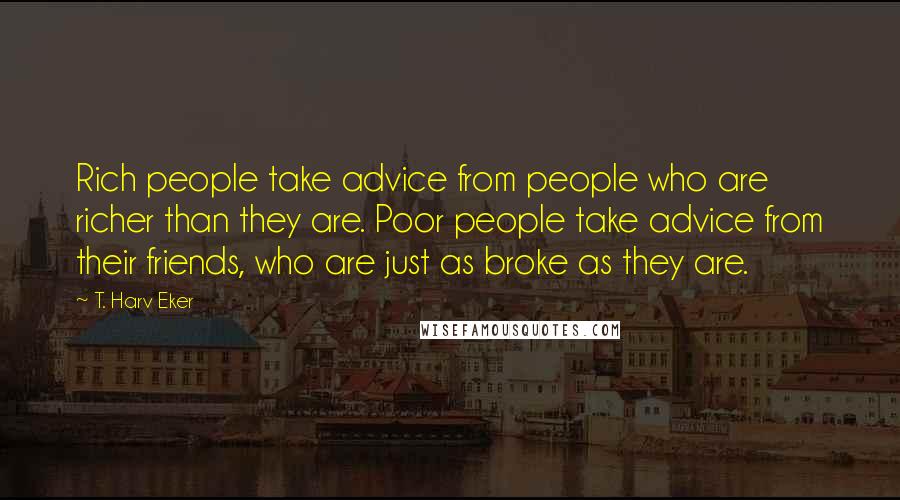 T. Harv Eker Quotes: Rich people take advice from people who are richer than they are. Poor people take advice from their friends, who are just as broke as they are.