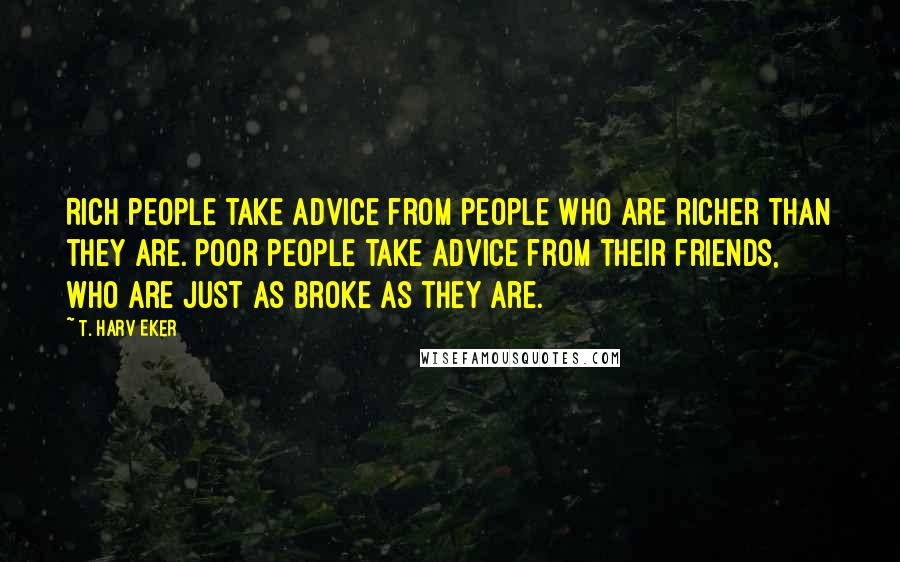 T. Harv Eker Quotes: Rich people take advice from people who are richer than they are. Poor people take advice from their friends, who are just as broke as they are.