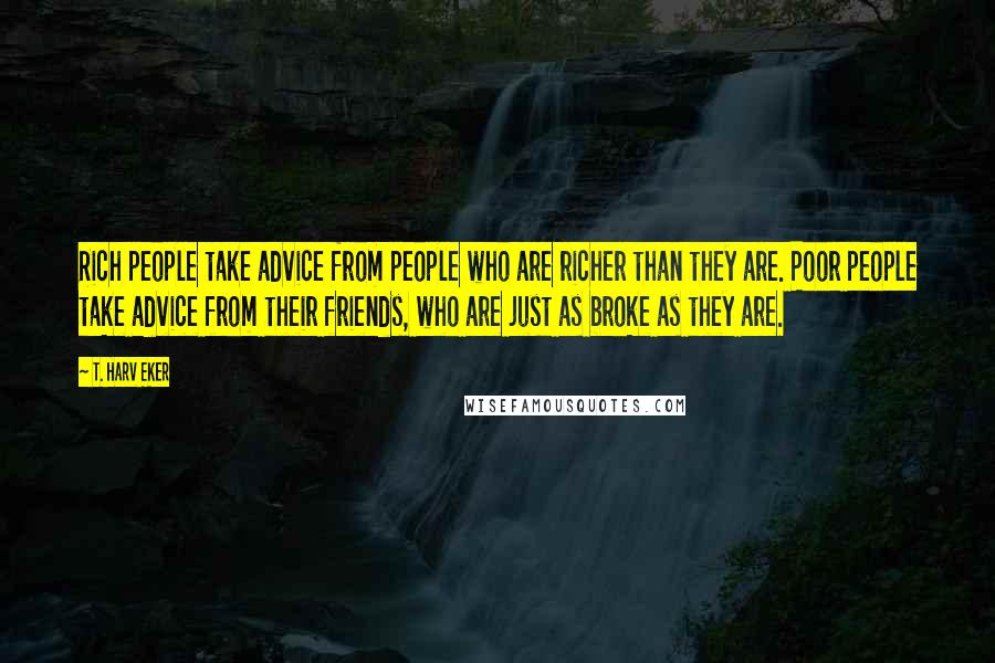 T. Harv Eker Quotes: Rich people take advice from people who are richer than they are. Poor people take advice from their friends, who are just as broke as they are.