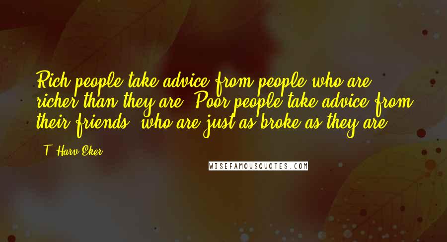 T. Harv Eker Quotes: Rich people take advice from people who are richer than they are. Poor people take advice from their friends, who are just as broke as they are.