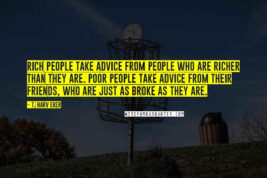 T. Harv Eker Quotes: Rich people take advice from people who are richer than they are. Poor people take advice from their friends, who are just as broke as they are.