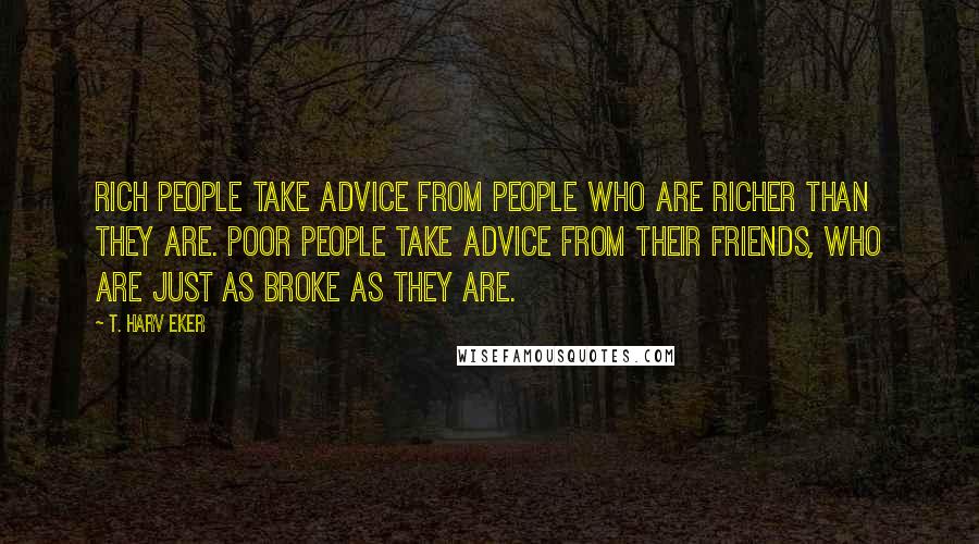 T. Harv Eker Quotes: Rich people take advice from people who are richer than they are. Poor people take advice from their friends, who are just as broke as they are.