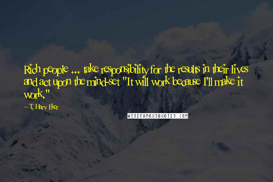 T. Harv Eker Quotes: Rich people ... take responsibility for the results in their lives and act upon the mind-set "It will work because I'll make it work."