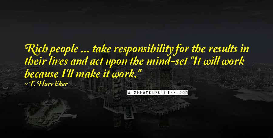 T. Harv Eker Quotes: Rich people ... take responsibility for the results in their lives and act upon the mind-set "It will work because I'll make it work."