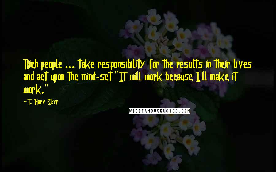 T. Harv Eker Quotes: Rich people ... take responsibility for the results in their lives and act upon the mind-set "It will work because I'll make it work."