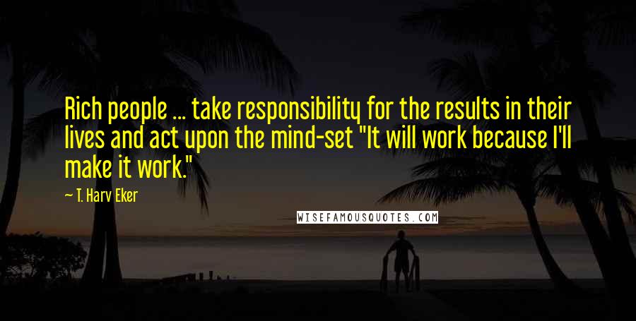 T. Harv Eker Quotes: Rich people ... take responsibility for the results in their lives and act upon the mind-set "It will work because I'll make it work."