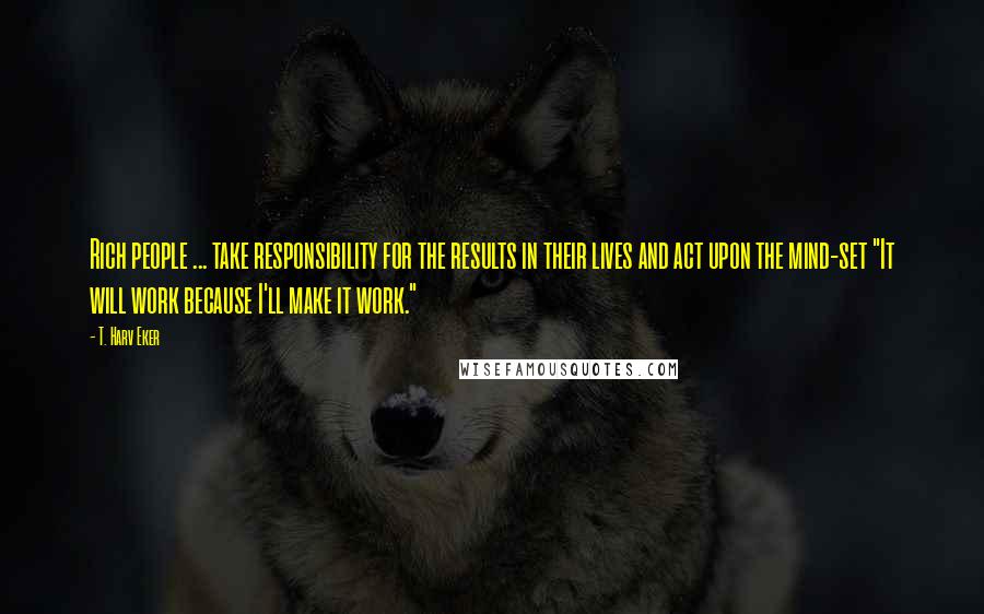 T. Harv Eker Quotes: Rich people ... take responsibility for the results in their lives and act upon the mind-set "It will work because I'll make it work."
