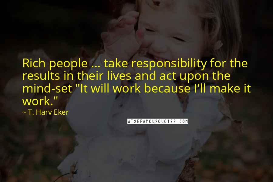 T. Harv Eker Quotes: Rich people ... take responsibility for the results in their lives and act upon the mind-set "It will work because I'll make it work."